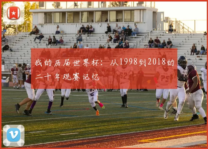 我的历届世界杯:从1998到2018的二十年观赛记忆