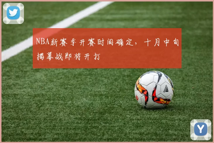 NBA新赛季开赛时间确定,十月中旬揭幕战即将开打