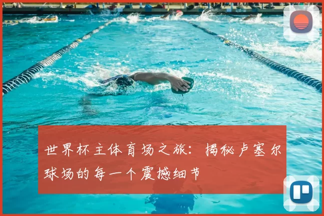 世界杯主体育场之旅：揭秘卢塞尔球场的每一个震撼细节