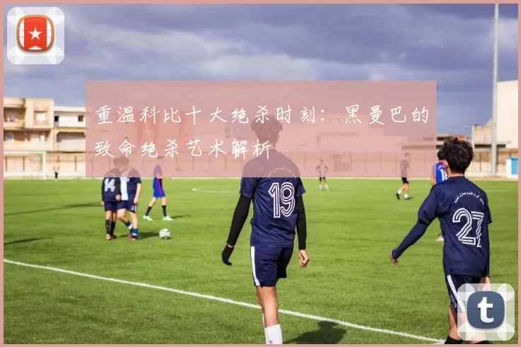 重温科比十大绝杀时刻:黑曼巴的致命绝杀艺术解析