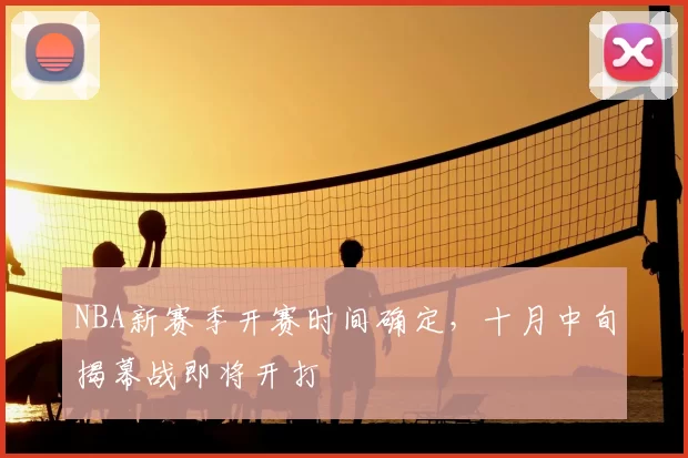 NBA新赛季开赛时间确定,十月中旬揭幕战即将开打