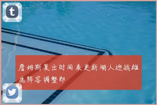 詹姆斯复出时间表更新湖人迎战雄鹿阵容调整即