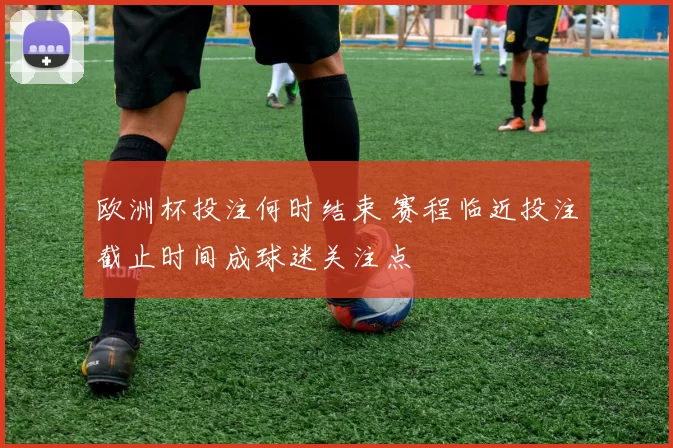 欧洲杯投注何时结束 赛程临近投注截止时间成球迷关注点