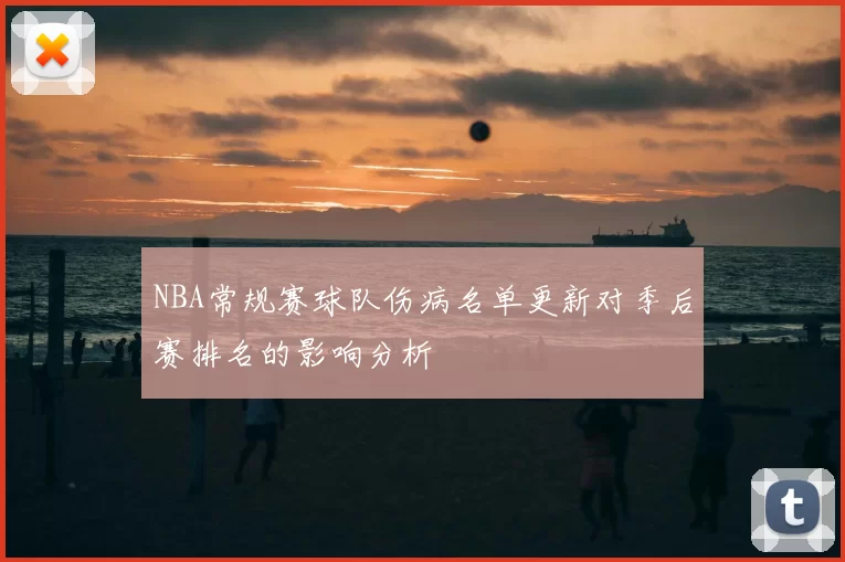 NBA常规赛球队伤病名单更新对季后赛排名的影响分析