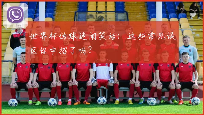 世界杯伪球迷闹笑话:这些常见误区你中招了吗?