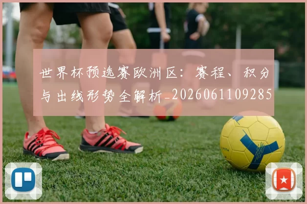 世界杯预选赛欧洲区:赛程、积分与出线形势全解析_20260611092851