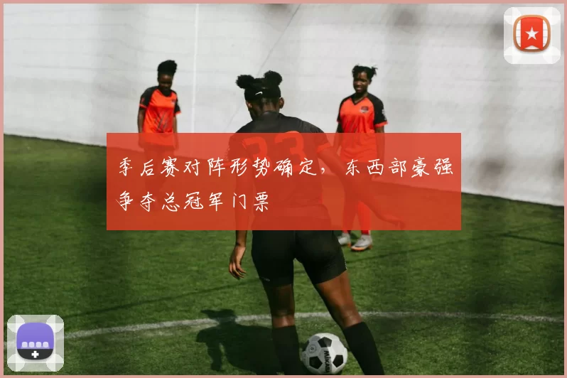 季后赛对阵形势确定,东西部豪强争夺总冠军门票