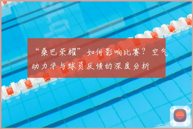 “桑巴荣耀”如何影响比赛?空气动力学与球员反馈的深度分析