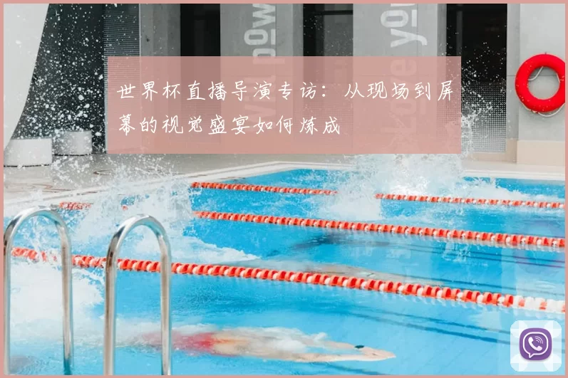 世界杯直播导演专访:从现场到屏幕的视觉盛宴如何炼成