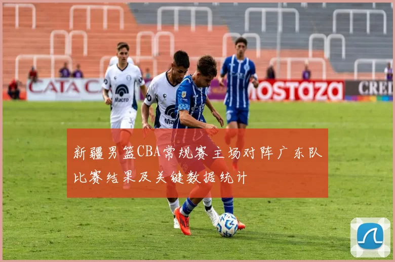新疆男篮CBA常规赛主场对阵广东队比赛结果及关键数据统计