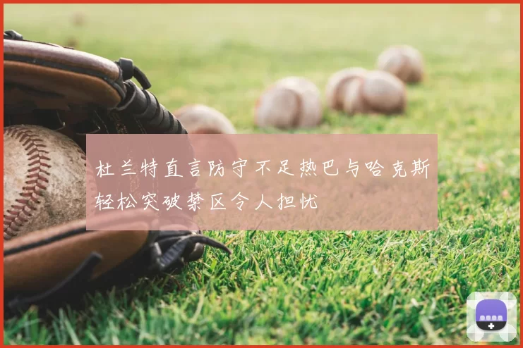 杜兰特直言防守不足热巴与哈克斯轻松突破禁区令人担忧
