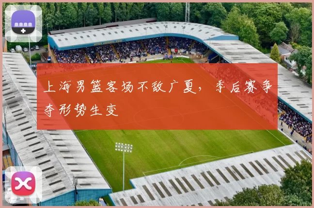 上海男篮客场不敌广夏,季后赛争夺形势生变