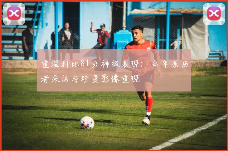 重温科比81分神级表现：当年亲历者采访与珍贵影像重现