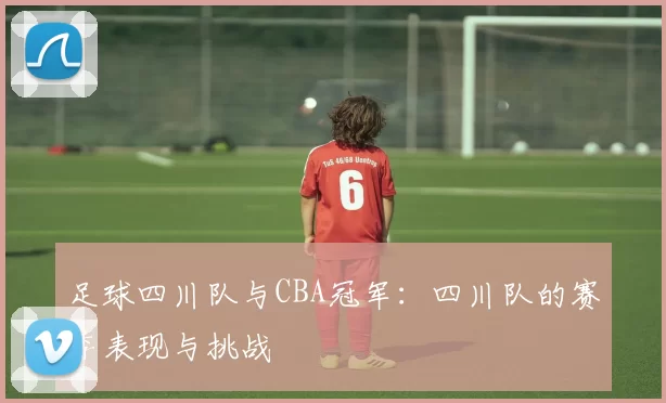 足球四川队与CBA冠军:四川队的赛季表现与挑战