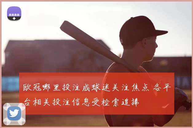 欧冠哪里投注成球迷关注焦点 各平台相关投注信息受检索追捧