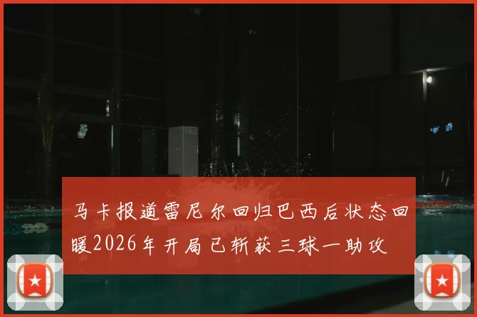 马卡报道雷尼尔回归巴西后状态回暖2026年开局已斩获三球一助攻