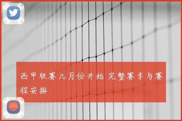 西甲联赛几月份开始 完整赛季与赛程安排