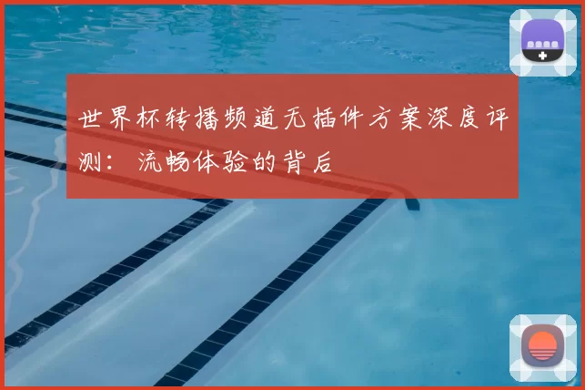 世界杯转播频道无插件方案深度评测：流畅体验的背后