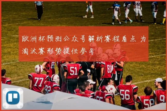 欧洲杯预测公众号解析赛程看点 为淘汰赛形势提供参考