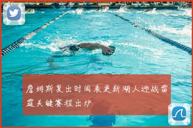 詹姆斯复出时间表更新湖人迎战雷霆关键赛程出炉