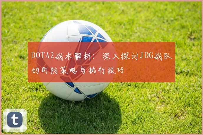 DOTA2战术解析:深入探讨JDG战队的盯防策略与执行技巧