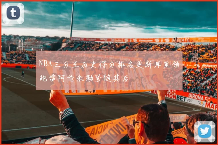 NBA三分王历史得分排名更新库里领跑雷阿伦米勒紧随其后
