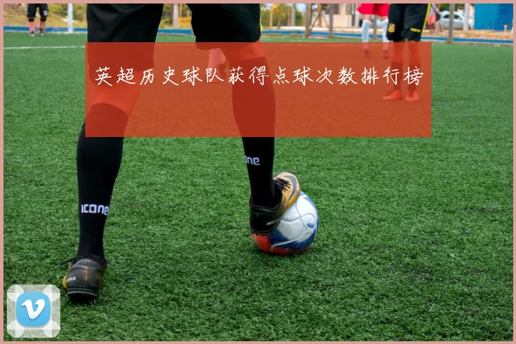 英超历史球队获得点球次数排行榜
