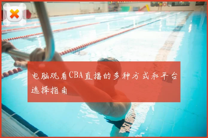 电脑观看CBA直播的多种方式和平台选择指南