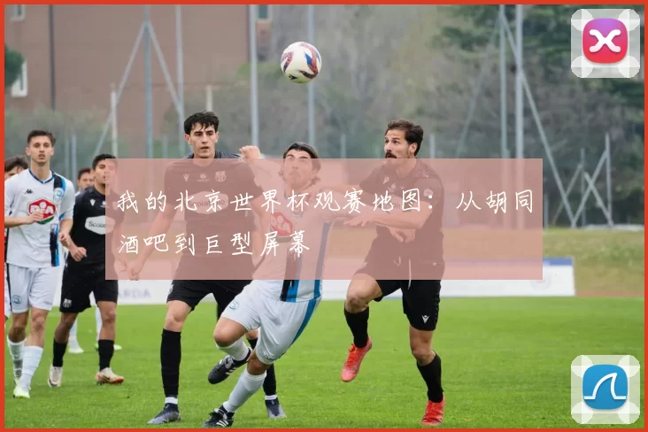 我的北京世界杯观赛地图：从胡同酒吧到巨型屏幕