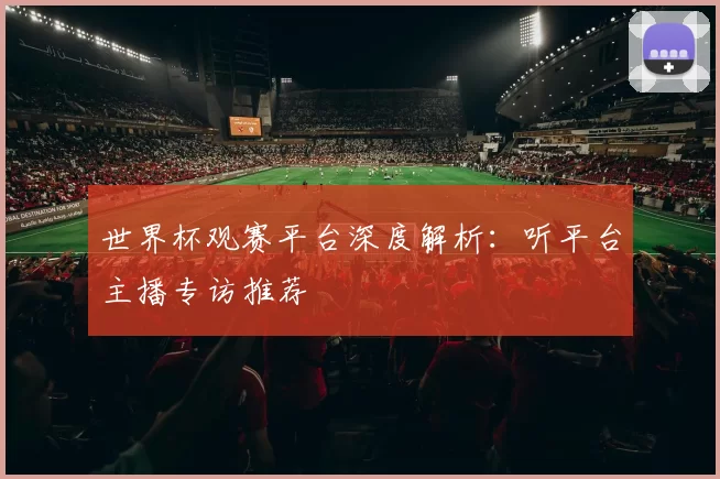 世界杯观赛平台深度解析：听平台主播专访推荐
