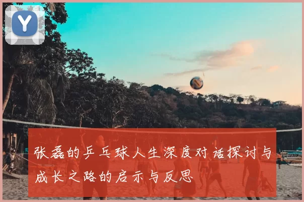 张磊的乒乓球人生深度对话探讨与成长之路的启示与反思