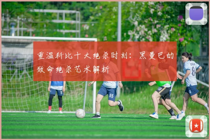 重温科比十大绝杀时刻:黑曼巴的致命绝杀艺术解析