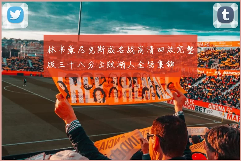 林书豪尼克斯成名战高清回放完整版三十八分击败湖人全场集锦